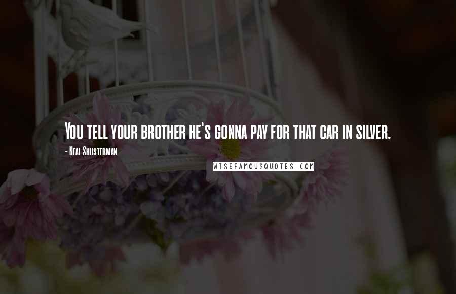Neal Shusterman Quotes: You tell your brother he's gonna pay for that car in silver.