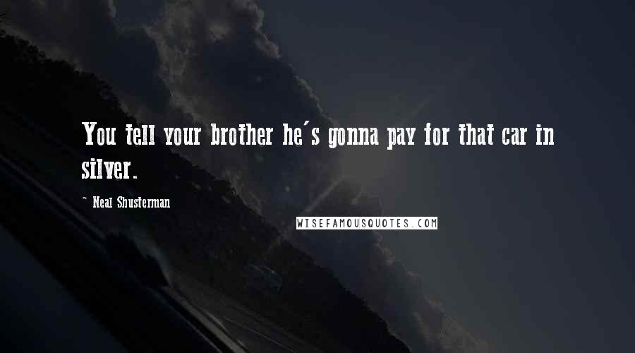Neal Shusterman Quotes: You tell your brother he's gonna pay for that car in silver.