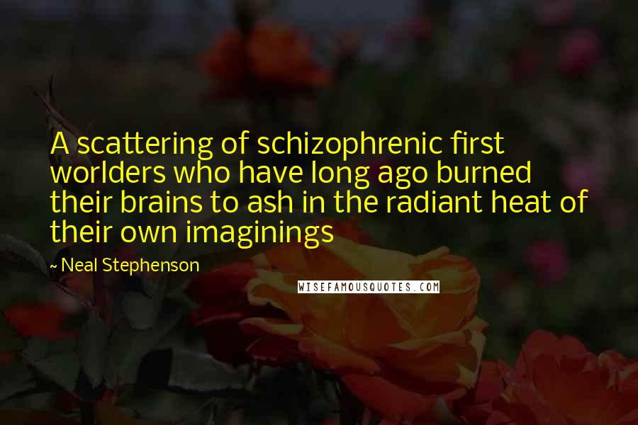 Neal Stephenson Quotes: A scattering of schizophrenic first worlders who have long ago burned their brains to ash in the radiant heat of their own imaginings