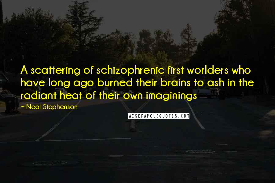 Neal Stephenson Quotes: A scattering of schizophrenic first worlders who have long ago burned their brains to ash in the radiant heat of their own imaginings