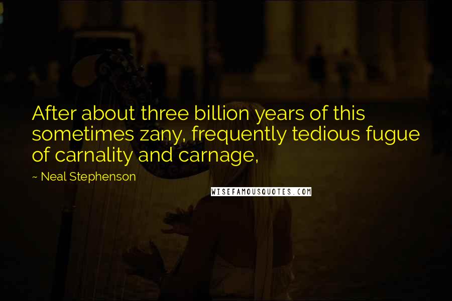 Neal Stephenson Quotes: After about three billion years of this sometimes zany, frequently tedious fugue of carnality and carnage,