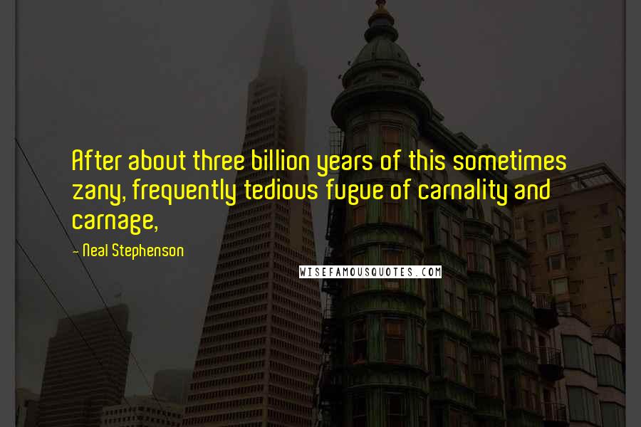 Neal Stephenson Quotes: After about three billion years of this sometimes zany, frequently tedious fugue of carnality and carnage,