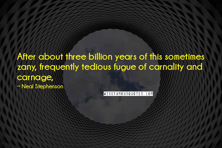 Neal Stephenson Quotes: After about three billion years of this sometimes zany, frequently tedious fugue of carnality and carnage,