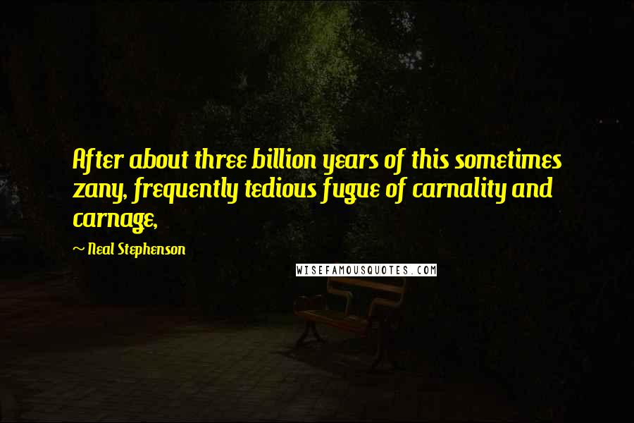 Neal Stephenson Quotes: After about three billion years of this sometimes zany, frequently tedious fugue of carnality and carnage,