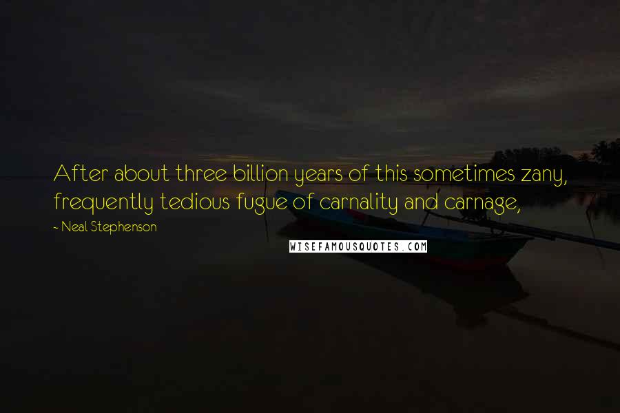 Neal Stephenson Quotes: After about three billion years of this sometimes zany, frequently tedious fugue of carnality and carnage,