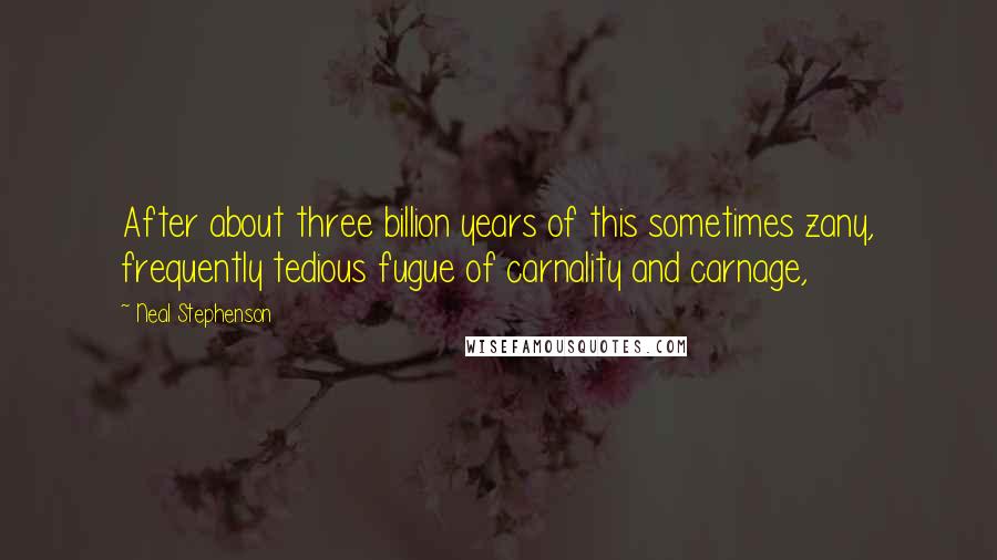 Neal Stephenson Quotes: After about three billion years of this sometimes zany, frequently tedious fugue of carnality and carnage,