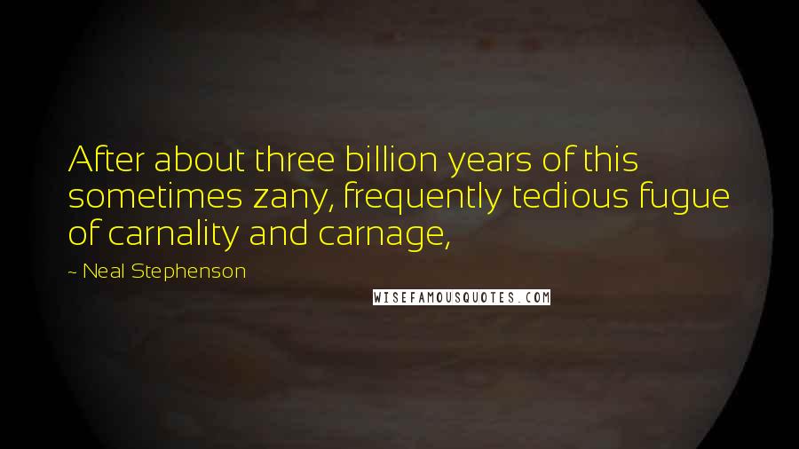 Neal Stephenson Quotes: After about three billion years of this sometimes zany, frequently tedious fugue of carnality and carnage,