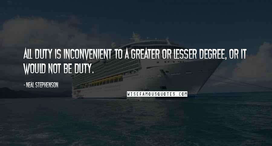 Neal Stephenson Quotes: All duty is inconvenient to a greater or lesser degree, or it would not be duty.