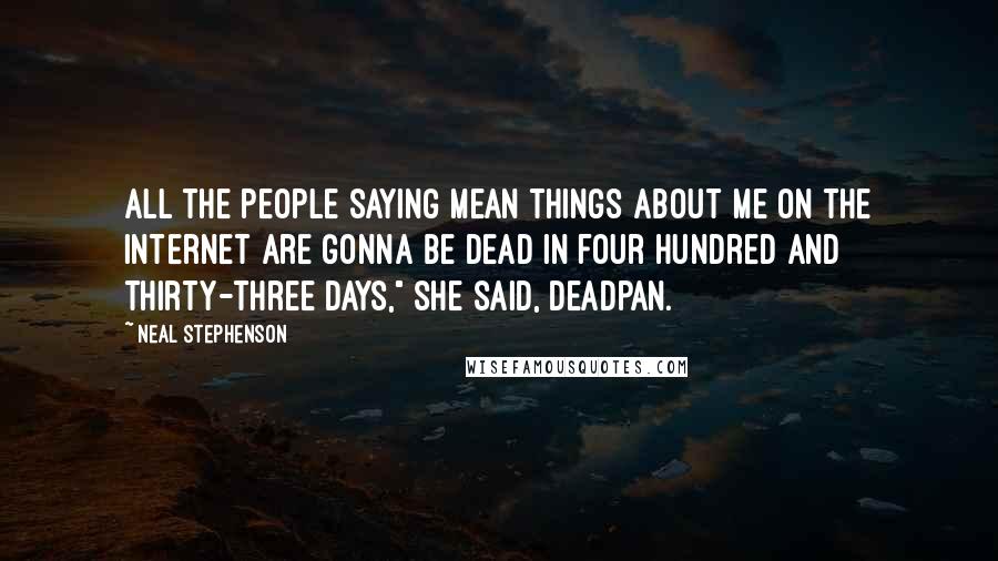 Neal Stephenson Quotes: All the people saying mean things about me on the Internet are gonna be dead in four hundred and thirty-three days," she said, deadpan.