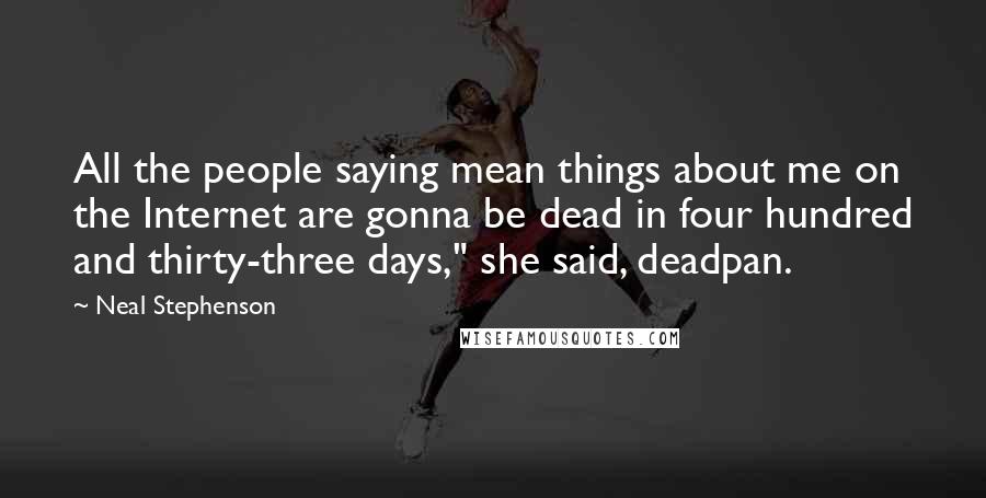 Neal Stephenson Quotes: All the people saying mean things about me on the Internet are gonna be dead in four hundred and thirty-three days," she said, deadpan.