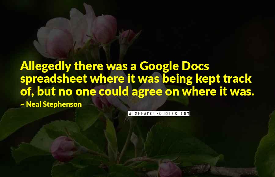 Neal Stephenson Quotes: Allegedly there was a Google Docs spreadsheet where it was being kept track of, but no one could agree on where it was.