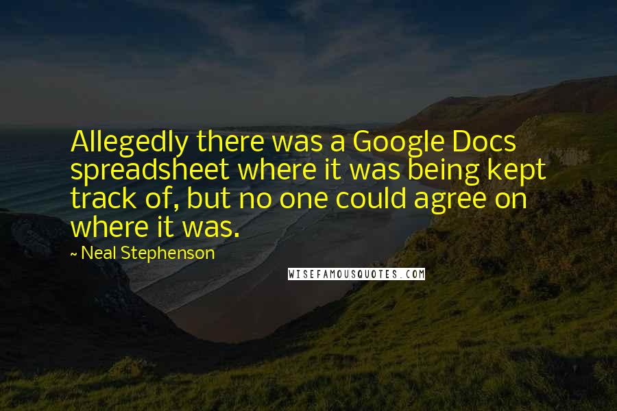 Neal Stephenson Quotes: Allegedly there was a Google Docs spreadsheet where it was being kept track of, but no one could agree on where it was.