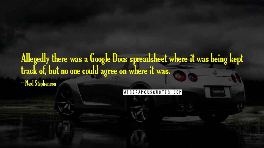 Neal Stephenson Quotes: Allegedly there was a Google Docs spreadsheet where it was being kept track of, but no one could agree on where it was.