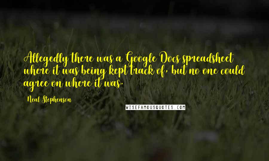 Neal Stephenson Quotes: Allegedly there was a Google Docs spreadsheet where it was being kept track of, but no one could agree on where it was.