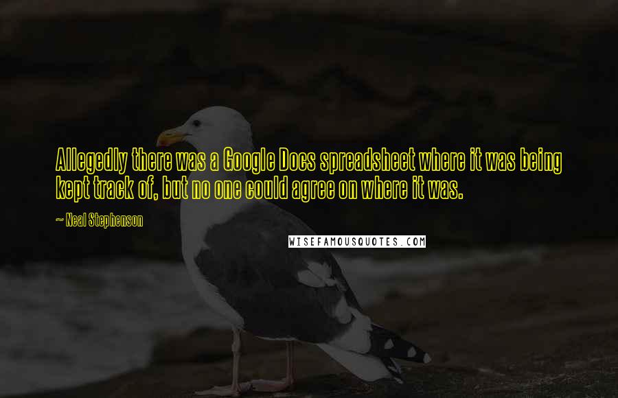 Neal Stephenson Quotes: Allegedly there was a Google Docs spreadsheet where it was being kept track of, but no one could agree on where it was.
