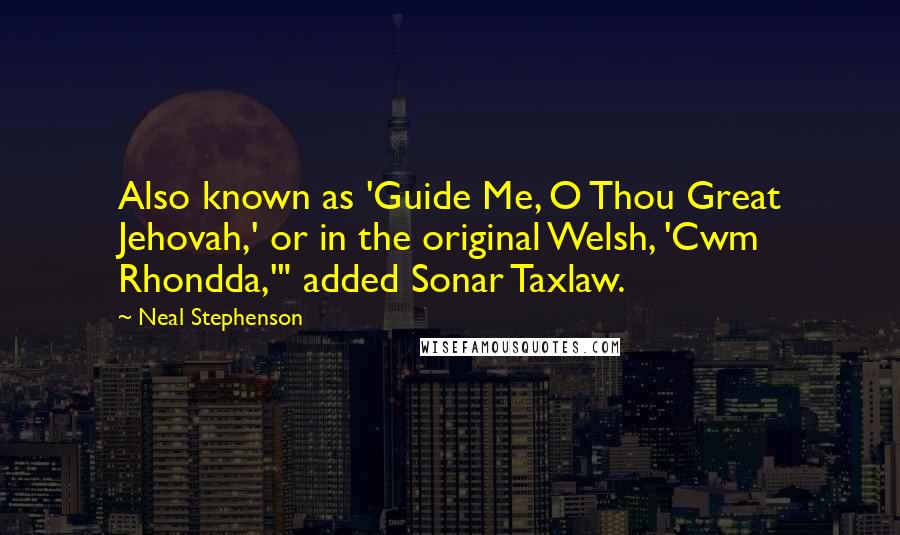 Neal Stephenson Quotes: Also known as 'Guide Me, O Thou Great Jehovah,' or in the original Welsh, 'Cwm Rhondda,'" added Sonar Taxlaw.