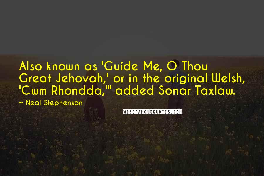 Neal Stephenson Quotes: Also known as 'Guide Me, O Thou Great Jehovah,' or in the original Welsh, 'Cwm Rhondda,'" added Sonar Taxlaw.