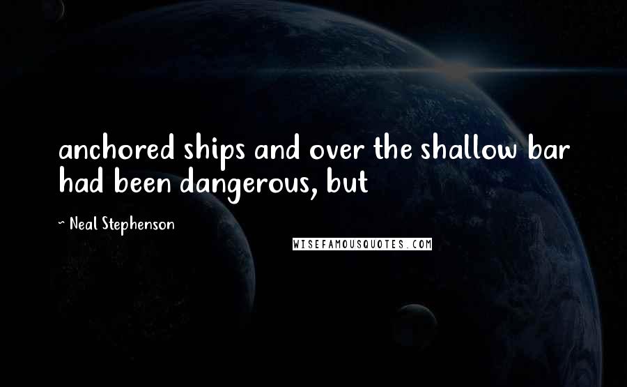 Neal Stephenson Quotes: anchored ships and over the shallow bar had been dangerous, but