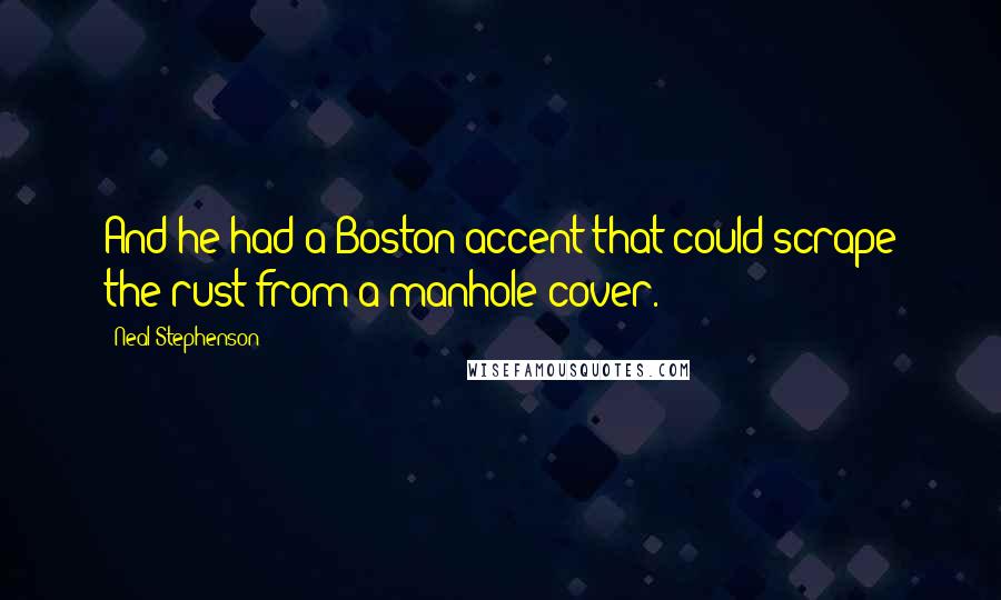 Neal Stephenson Quotes: And he had a Boston accent that could scrape the rust from a manhole cover.