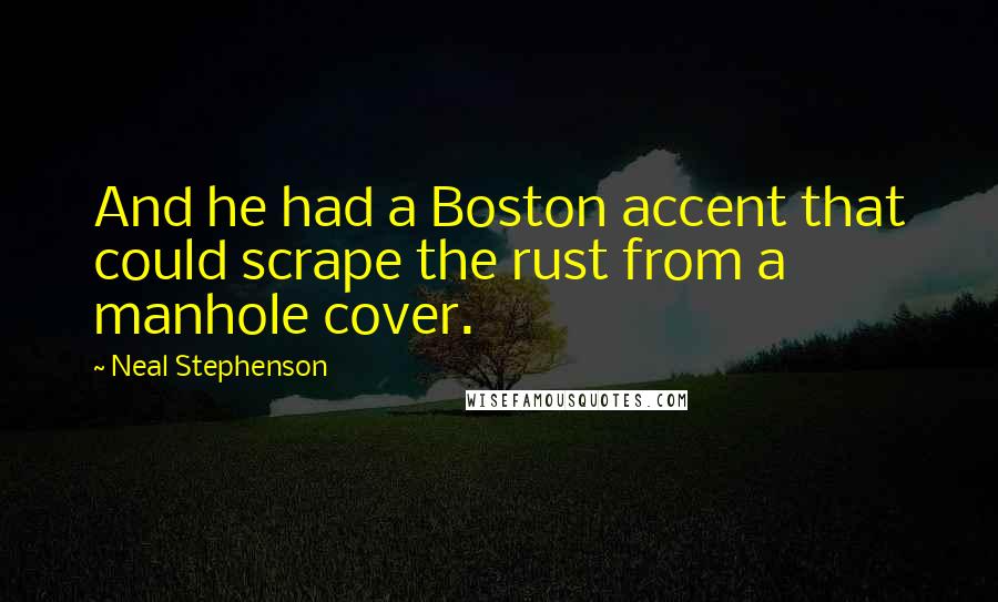 Neal Stephenson Quotes: And he had a Boston accent that could scrape the rust from a manhole cover.