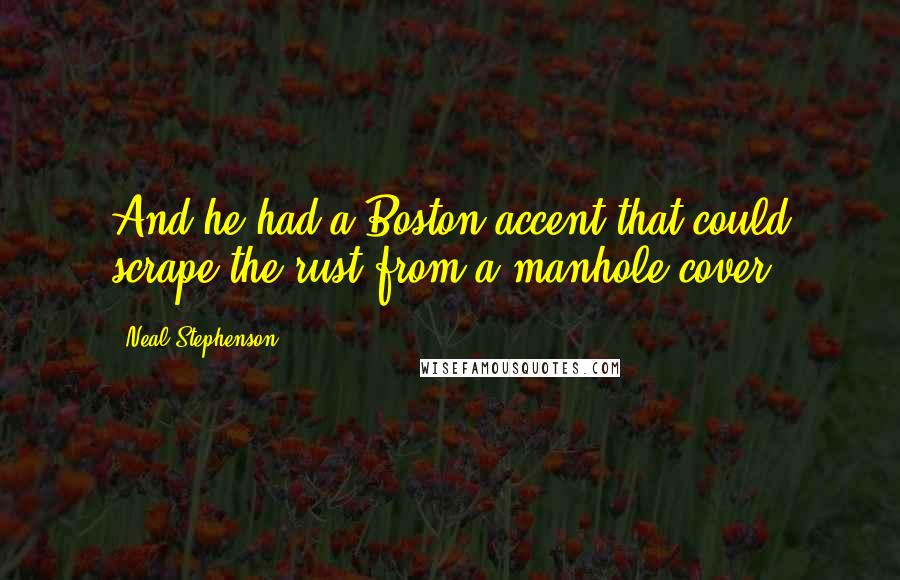 Neal Stephenson Quotes: And he had a Boston accent that could scrape the rust from a manhole cover.