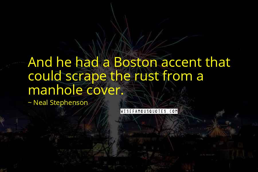 Neal Stephenson Quotes: And he had a Boston accent that could scrape the rust from a manhole cover.