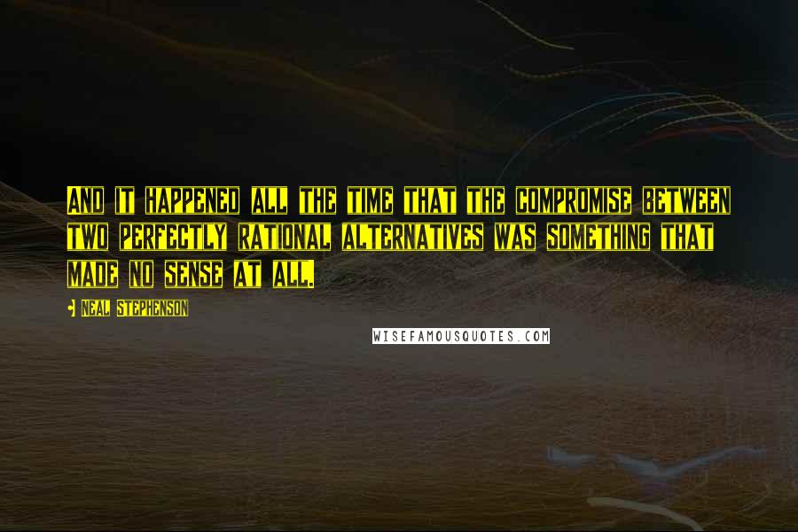 Neal Stephenson Quotes: And it happened all the time that the compromise between two perfectly rational alternatives was something that made no sense at all.