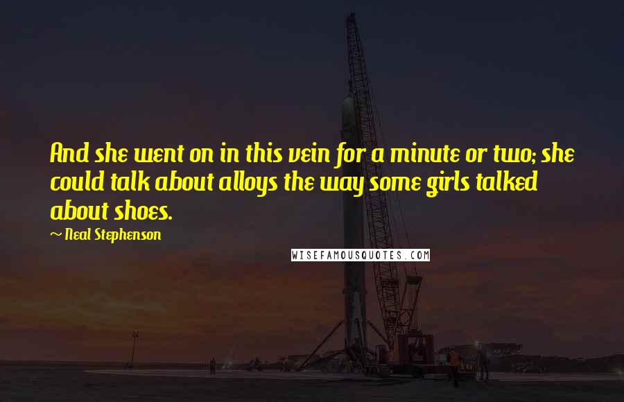 Neal Stephenson Quotes: And she went on in this vein for a minute or two; she could talk about alloys the way some girls talked about shoes.