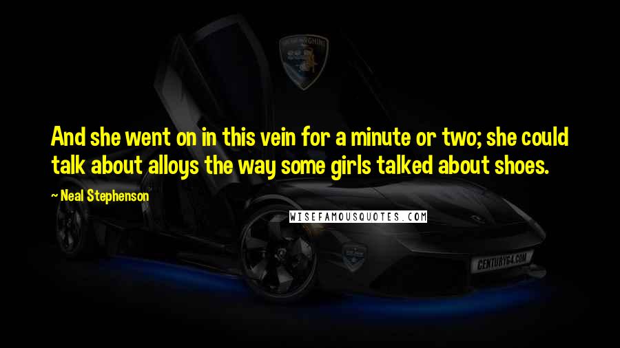 Neal Stephenson Quotes: And she went on in this vein for a minute or two; she could talk about alloys the way some girls talked about shoes.