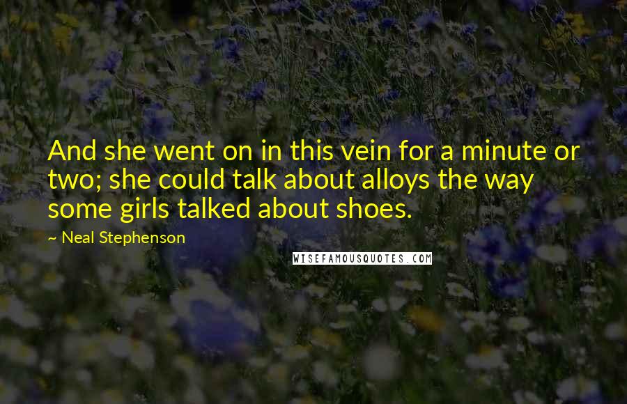 Neal Stephenson Quotes: And she went on in this vein for a minute or two; she could talk about alloys the way some girls talked about shoes.