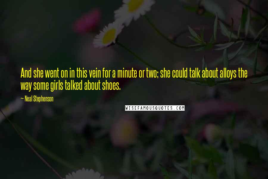 Neal Stephenson Quotes: And she went on in this vein for a minute or two; she could talk about alloys the way some girls talked about shoes.