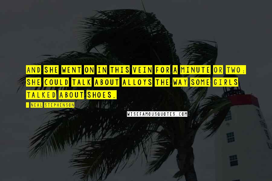Neal Stephenson Quotes: And she went on in this vein for a minute or two; she could talk about alloys the way some girls talked about shoes.