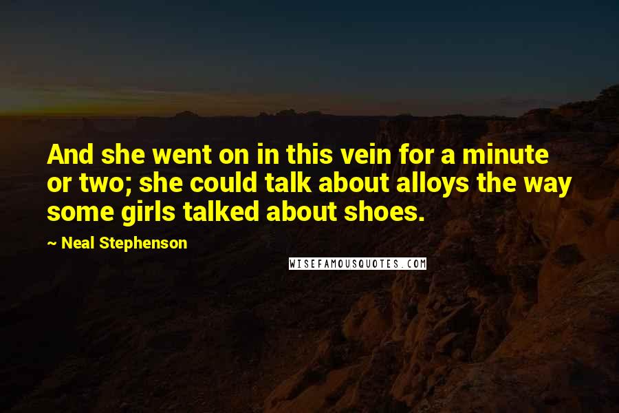 Neal Stephenson Quotes: And she went on in this vein for a minute or two; she could talk about alloys the way some girls talked about shoes.