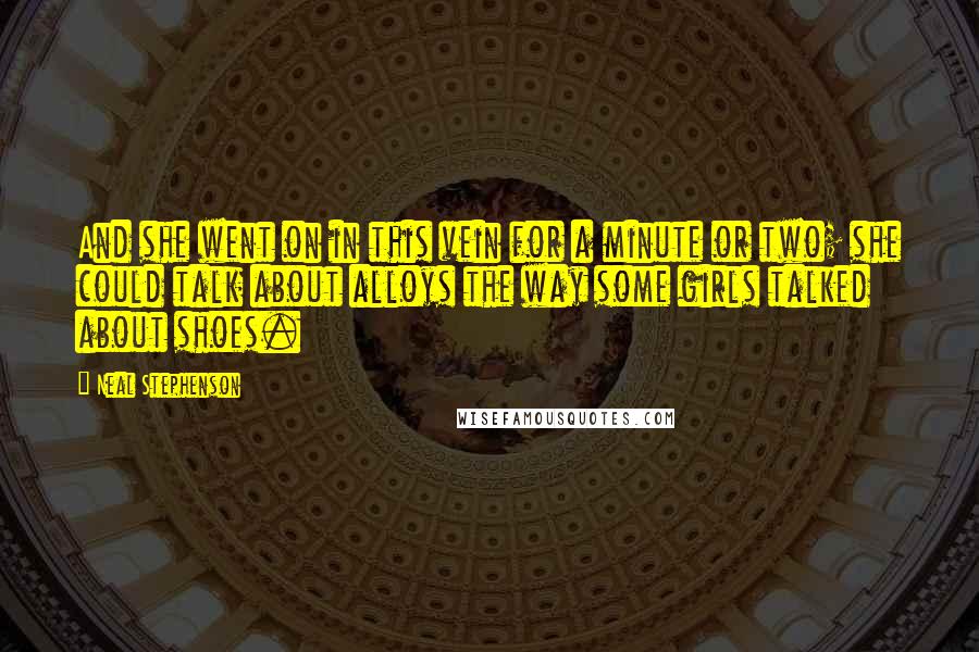 Neal Stephenson Quotes: And she went on in this vein for a minute or two; she could talk about alloys the way some girls talked about shoes.