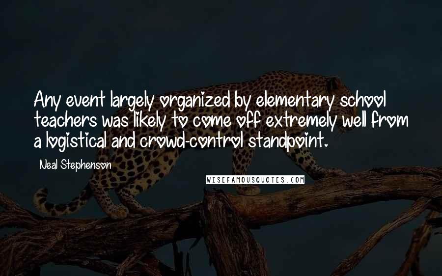 Neal Stephenson Quotes: Any event largely organized by elementary school teachers was likely to come off extremely well from a logistical and crowd-control standpoint.