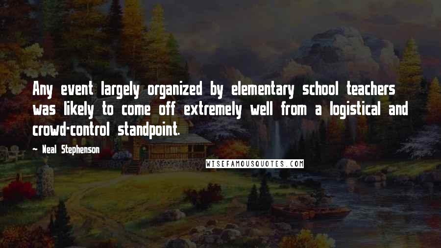 Neal Stephenson Quotes: Any event largely organized by elementary school teachers was likely to come off extremely well from a logistical and crowd-control standpoint.