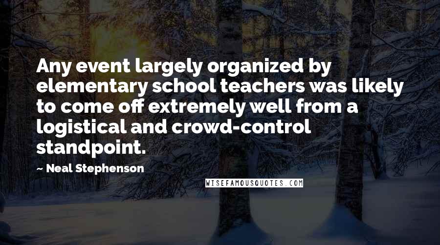 Neal Stephenson Quotes: Any event largely organized by elementary school teachers was likely to come off extremely well from a logistical and crowd-control standpoint.