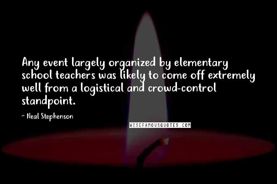 Neal Stephenson Quotes: Any event largely organized by elementary school teachers was likely to come off extremely well from a logistical and crowd-control standpoint.
