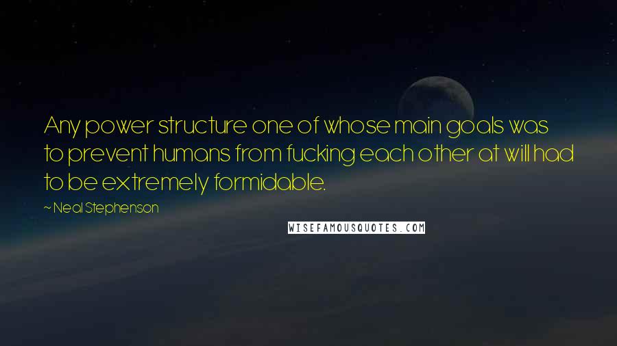 Neal Stephenson Quotes: Any power structure one of whose main goals was to prevent humans from fucking each other at will had to be extremely formidable.