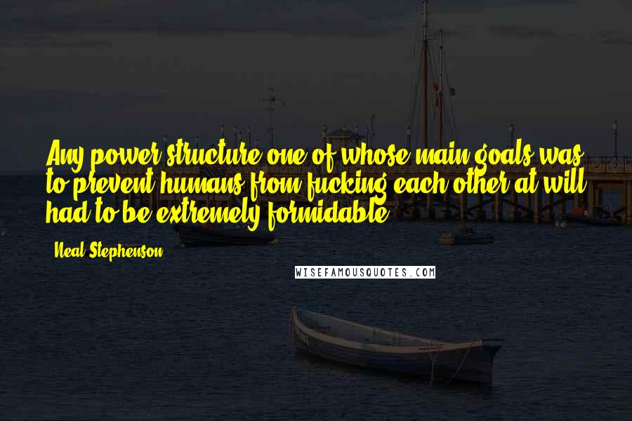 Neal Stephenson Quotes: Any power structure one of whose main goals was to prevent humans from fucking each other at will had to be extremely formidable.