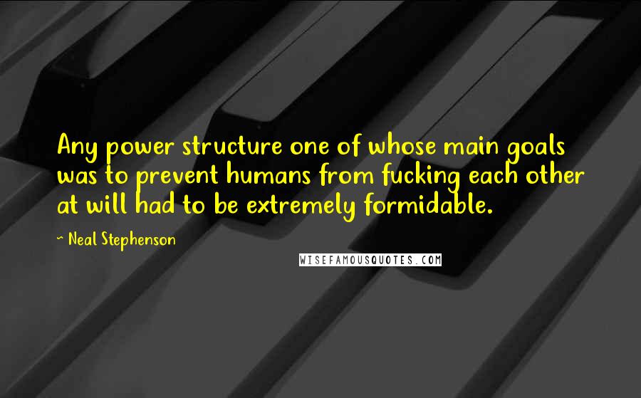 Neal Stephenson Quotes: Any power structure one of whose main goals was to prevent humans from fucking each other at will had to be extremely formidable.