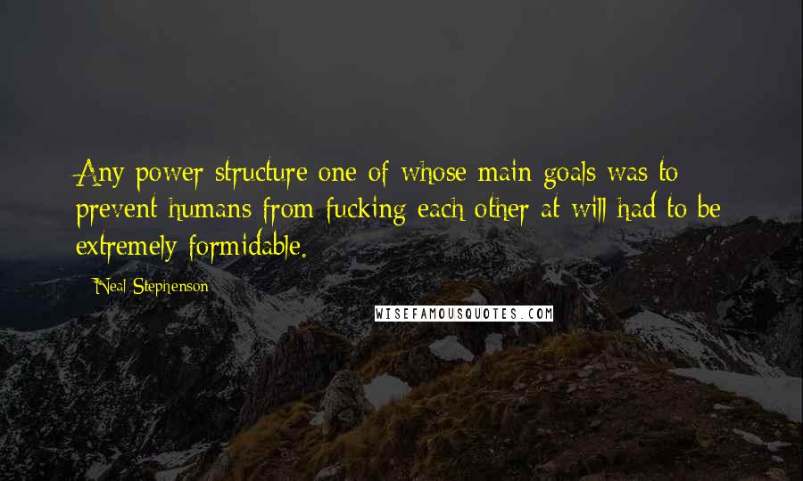 Neal Stephenson Quotes: Any power structure one of whose main goals was to prevent humans from fucking each other at will had to be extremely formidable.