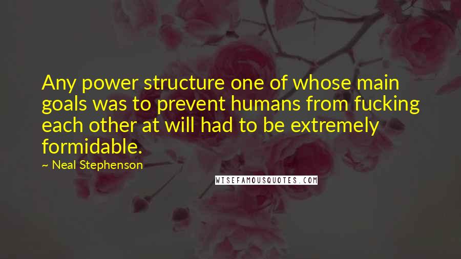 Neal Stephenson Quotes: Any power structure one of whose main goals was to prevent humans from fucking each other at will had to be extremely formidable.