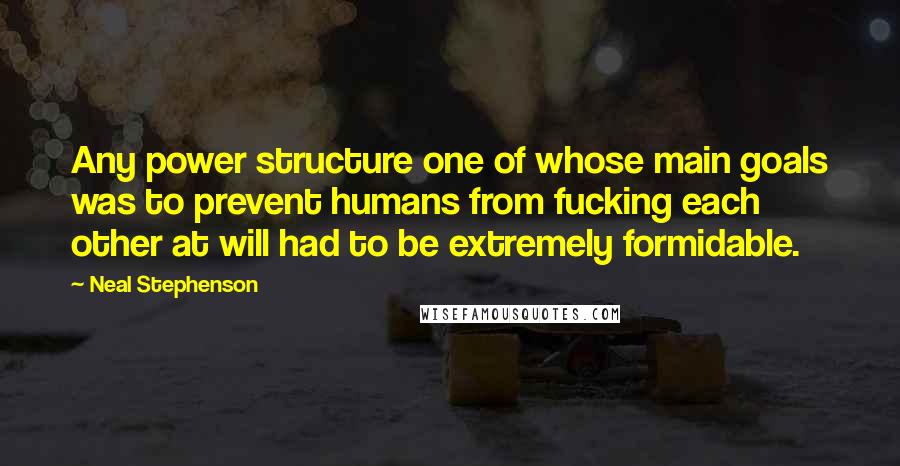 Neal Stephenson Quotes: Any power structure one of whose main goals was to prevent humans from fucking each other at will had to be extremely formidable.