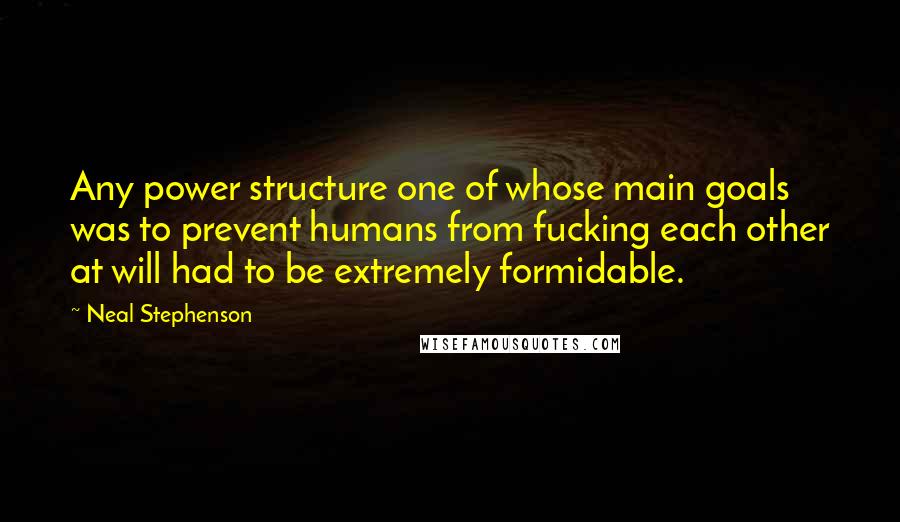 Neal Stephenson Quotes: Any power structure one of whose main goals was to prevent humans from fucking each other at will had to be extremely formidable.