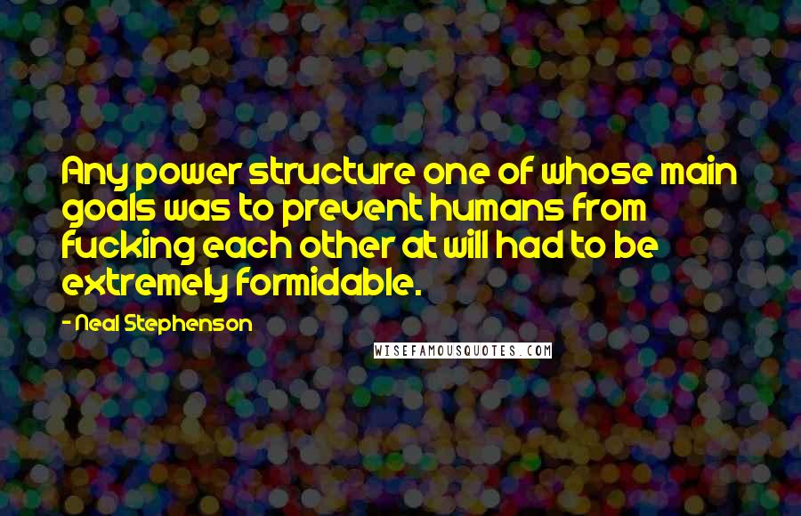 Neal Stephenson Quotes: Any power structure one of whose main goals was to prevent humans from fucking each other at will had to be extremely formidable.
