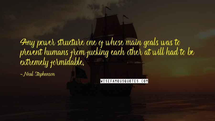 Neal Stephenson Quotes: Any power structure one of whose main goals was to prevent humans from fucking each other at will had to be extremely formidable.