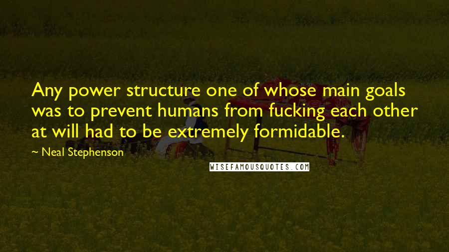 Neal Stephenson Quotes: Any power structure one of whose main goals was to prevent humans from fucking each other at will had to be extremely formidable.