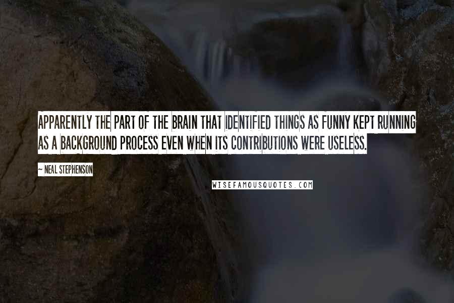 Neal Stephenson Quotes: Apparently the part of the brain that identified things as funny kept running as a background process even when its contributions were useless.