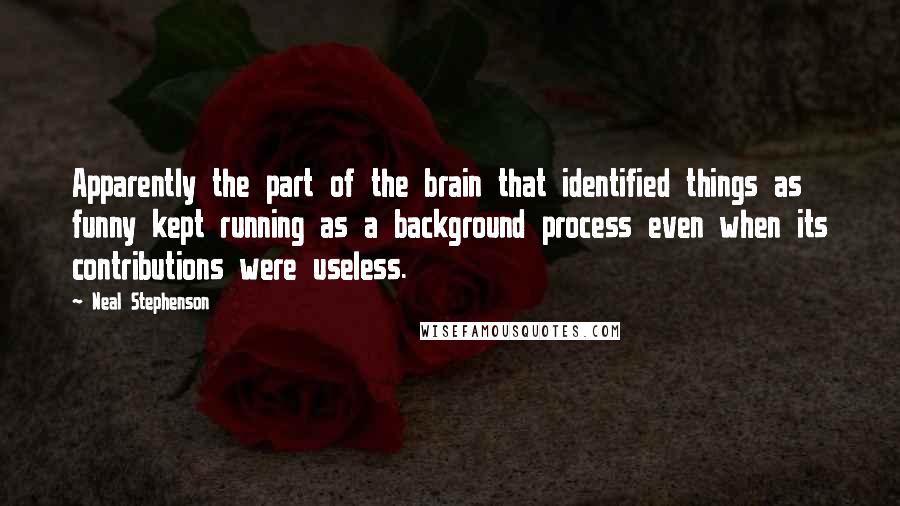 Neal Stephenson Quotes: Apparently the part of the brain that identified things as funny kept running as a background process even when its contributions were useless.